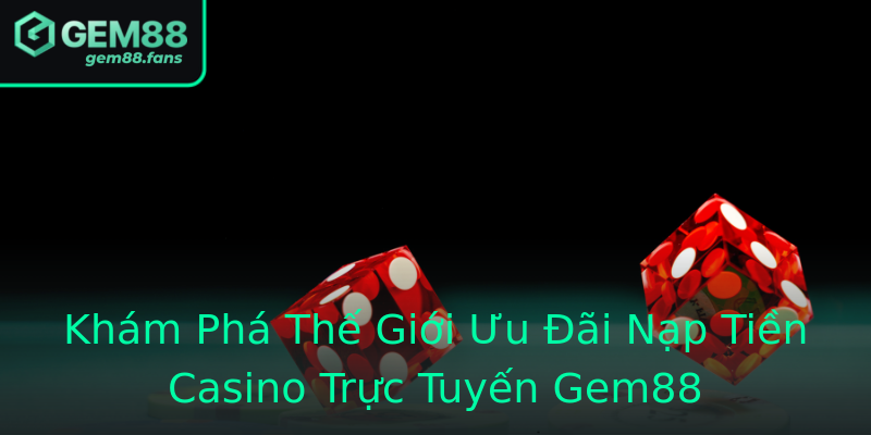 Khám Phá Thế Giới Ưu Đãi Nạp Tiền Casino Trực Tuyến Gem88