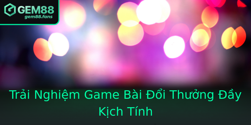 Trải Nghiệm Game Bài Đổi Thưởng Đầy Kịch Tính